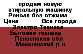 продам новую стиральную машинку Реноав без отжима › Цена ­ 2 500 - Все города Электро-Техника » Бытовая техника   . Пензенская обл.,Мокшанский р-н